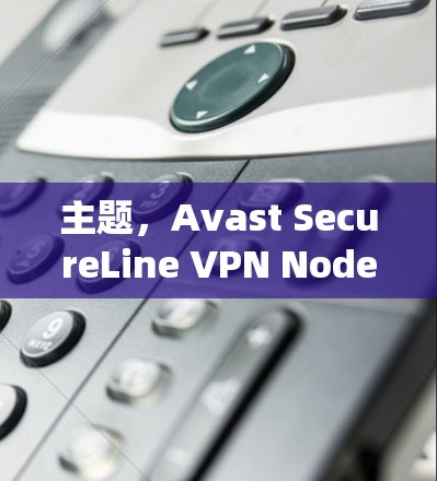 主题，Avast SecureLine VPN Node Selection:A Comprehensive Guide to Choosing the Right Node