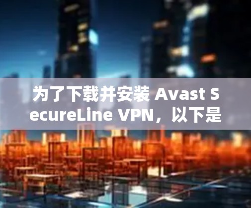 为了下载并安装 Avast SecureLine VPN，以下是一步步的指南