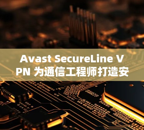 Avast SecureLine VPN 为通信工程师打造安全可靠的VPN解决方案