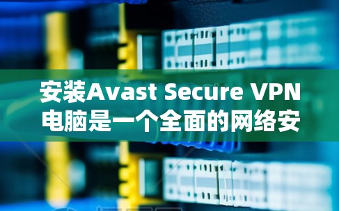安装Avast Secure VPN电脑是一个全面的网络安全解决方案，适合希望全面保护网络和设备安全的用户。以下是详细的安装步骤，帮助您顺利完成安装