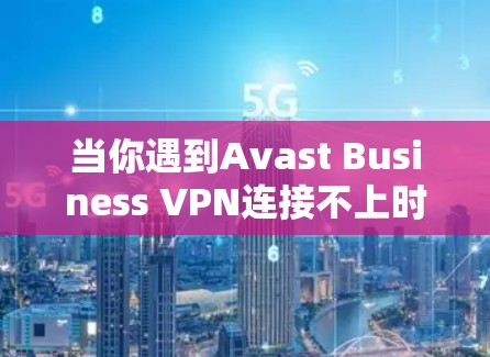 当你遇到Avast Business VPN连接不上时，可以按照以下步骤进行处理