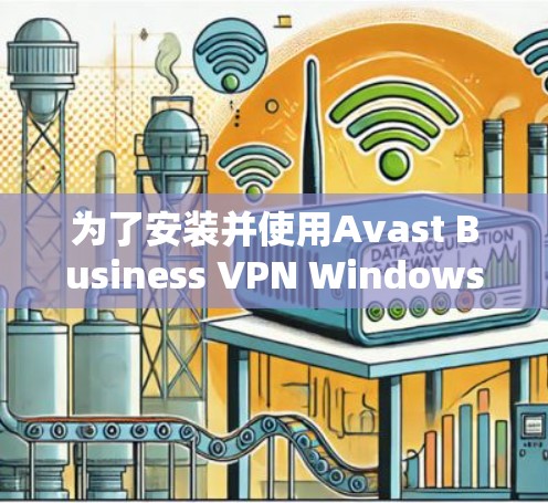 为了安装并使用Avast Business VPN Windows版，按照以下步骤进行
