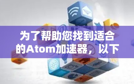 为了帮助您找到适合的Atom加速器，以下是几个推荐的工具，这些工具通常支持免费下载和使用，且功能多样，适合不同需求的用户