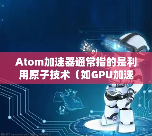 Atom加速器通常指的是利用原子技术（如GPU加速）来提高计算机处理速度的加速器。如果是指在直播或视频加速方面的加速器，可能是指用于提升网络连接速度或加速直播效果的工具