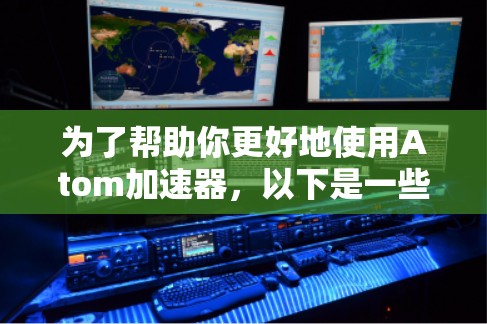 为了帮助你更好地使用Atom加速器，以下是一些步骤性的建议和注意事项