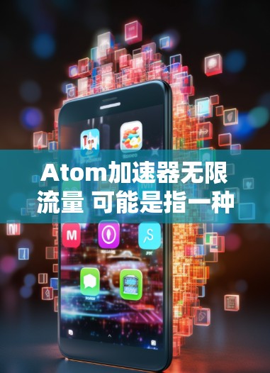Atom加速器无限流量 可能是指一种可以提供无限流量的加速器或工具。以下是一些可能的解释和解决方案 Atom加速器无限流量 可能是指一种可以提供无限流量的加速器或工具。以下是一些可能的解释和解决方案