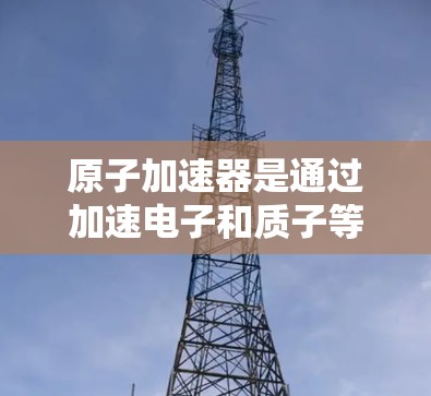原子加速器是通过加速电子和质子等粒子来实现能量提升的装置，广泛应用于核聚变技术、材料科学和工业应用等。以下是关于原子加速器的详细教程