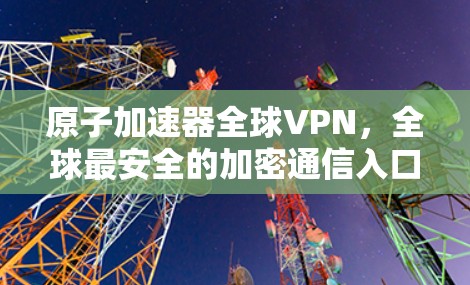 原子加速器全球VPN，全球最安全的加密通信入口