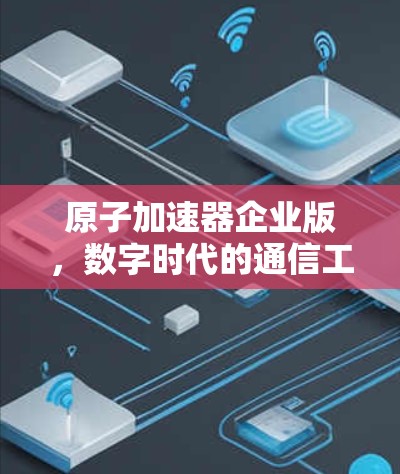 原子加速器企业版，数字时代的通信工程师