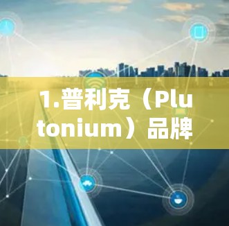 1.普利克(Plutonium)品牌 1.普利克(Plutonium)品牌