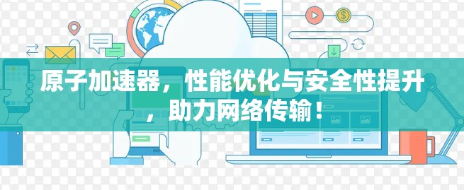 原子加速器，性能优化与安全性提升，助力网络传输！