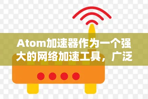 Atom加速器作为一个强大的网络加速工具，广泛应用于全球网络环境。以下是对它的详细介绍
