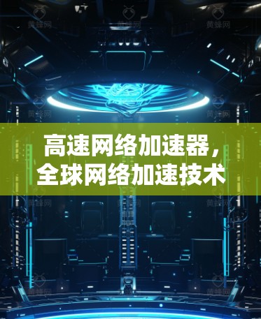 高速网络加速器，全球网络加速技术突破