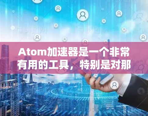 Atom加速器是一个非常有用的工具，特别是对那些喜欢在网页上看到高质量3D图像或视频的人士来说，因为它可以帮助他们更方便地进行视觉体验。以下是一些可靠的原子加速器网站，供您选择