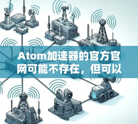 Atom加速器的官方官网可能不存在，但可以建议以下几种资源