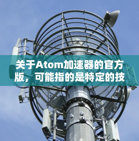 关于Atom加速器的官方版，可能指的是特定的技术加速工具或软件，具体取决于上下文。以下是一些可能的解释