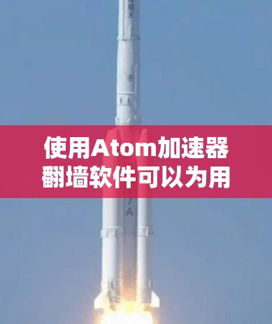 使用Atom加速器<strong>翻墙软件</strong>可以为用户提供便利，但需谨慎使用。以下是对该软件的详细分析和建议
