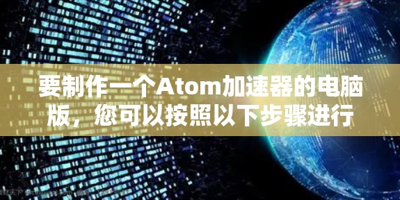 要制作一个Atom加速器的电脑版，您可以按照以下步骤进行