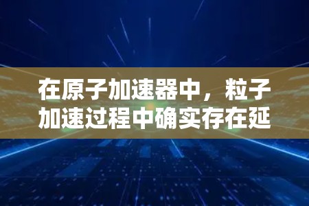 在原子加速器中，粒子加速过程中确实存在延迟，主要是由于相对论效应导致的时间膨胀。当粒子接近光速时，其运动速度接近光速，时间会因此膨胀，粒子需要更多时间来加速。为了降低延迟，可以采取以下措施