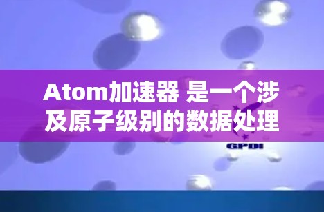 Atom加速器 是一个涉及原子级别的数据处理和加速的装置，主要应用于以下几个领域