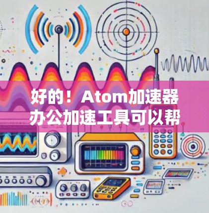 好的！Atom加速器办公加速工具可以帮助您在高效的工作环境中快速完成任务。以下是一个详细的步骤指南
