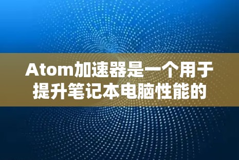 Atom加速器是一个用于提升笔记本电脑性能的工具，主要用于加速网络和游戏。如果你正在使用 Atom加速器，想要了解最新的版本更新，以下是一些建议