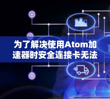 为了解决使用Atom加速器时安全连接卡无法连接到互联网的问题，以下是分步指南