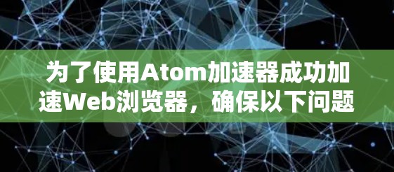 为了使用Atom加速器成功加速Web浏览器，确保以下问题解决