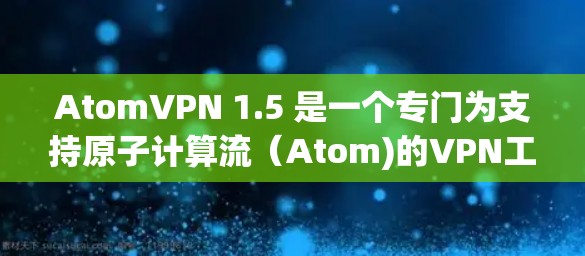 AtomVPN 1.5 是一个专门为支持原子计算流（Atom)的VPN工具，旨在提供高安全性和高速连接。以下是关于 AtomVPN 1.5 的详细介绍