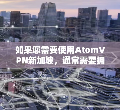 如果您需要使用AtomVPN新加坡,通常需要拥有对应的软件和设备,并且遵守新加坡的网络安全法规。如果您需要获取具体的节点信息或服务详情,建议联系AtomVPN新加坡的客服或官方网站获取准确信息 如果您需要使用AtomVPN新加坡,通常需要拥有对应的软件和设备,并且遵守新加坡的网络安全法规。如果您需要获取具体的节点信息或服务详情,建议联系AtomVPN新加坡的客服或官方网站获取准确信息