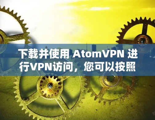 下载并使用 AtomVPN 进行VPN访问，您可以按照以下步骤进行操作