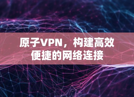 原子VPN，构建高效便捷的网络连接
