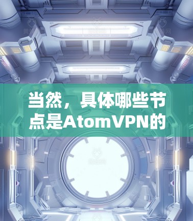 当然,具体哪些节点是AtomVPN的全球节点,可能会因地区和网络环境而有所变化。为了获取最新的信息,建议访问这些节点的官方网站或直接联系它们以确认他们的原子网络服务情况 当然,具体哪些节点是AtomVPN的全球节点,可能会因地区和网络环境而有所变化。为了获取最新的信息,建议访问这些节点的官方网站或直接联系它们以确认他们的原子网络服务情况