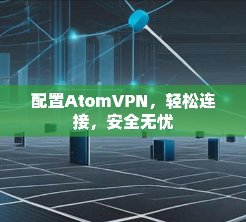 配置AtomVPN，轻松连接，安全无忧