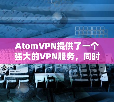 AtomVPN提供了一个强大的VPN服务，同时支持匿名浏览，让用户的访问更加匿名。以下是详细的步骤说明