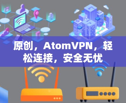 原创，AtomVPN，轻松连接，安全无忧