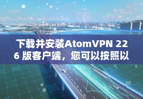 下载并安装AtomVPN 226 版客户端，您可以按照以下步骤进行