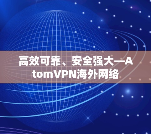 高效可靠、安全强大—AtomVPN海外网络