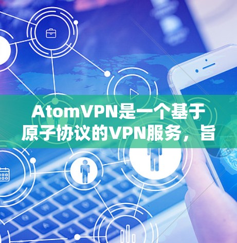 AtomVPN是一个基于原子协议的VPN服务，旨在提供可靠、安全和高效的网络连接。Atom协议是一种加密协议，通常用于加密数据传输，确保数据在传输过程中保持隐私和安全性