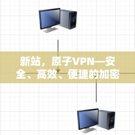 新站，原子VPN—安全、高效、便捷的加密网络选择