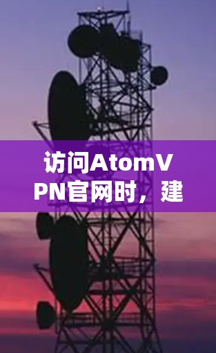 访问AtomVPN官网时，建议按照以下步骤进行