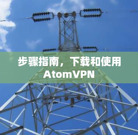 步骤指南，下载和使用AtomVPN