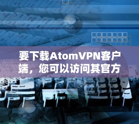 要下载AtomVPN客户端，您可以访问其官方网站并找到相应的下载链接。以下是一个直接的下载链接供您参考