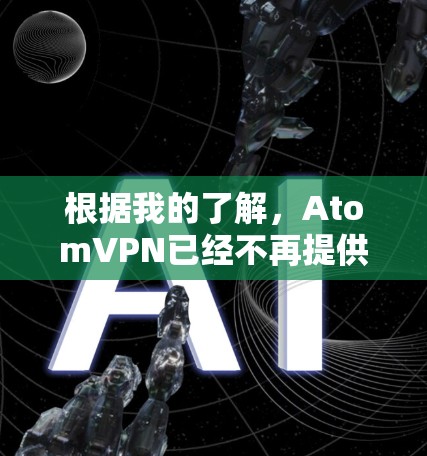 根据我的了解,AtomVPN已经不再提供新服务,转而支持其他类型的VPN服务。因此,AtomVPN官网可能已经不再提供最新的信息或链接。以下是最近关于其他类似服务的推荐 根据我的了解,AtomVPN已经不再提供新服务,转而支持其他类型的VPN服务。因此,AtomVPN官网可能已经不再提供最新的信息或链接。以下是最近关于其他类似服务的推荐