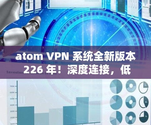 atom VPN 系统全新版本 226 年！深度连接，低延迟，安全无误