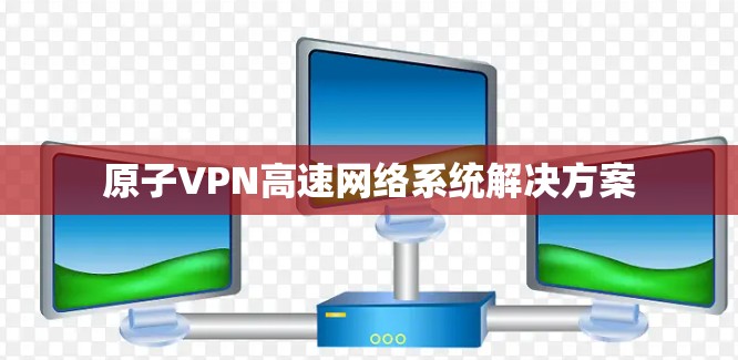 原子VPN高速网络系统解决方案