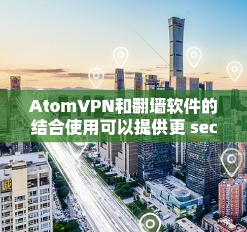 AtomVPN和<strong>翻墙软件</strong>的结合使用可以提供更 secure 的网络访问体验。以下是详细的步骤和考虑