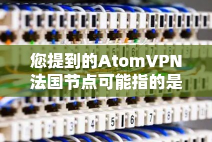 您提到的AtomVPN法国节点可能指的是法国运营的原子 VPN 公司或相关服务。以下是关于法国原子 VPN 公司和相关的信息