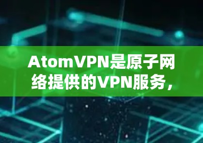 AtomVPN是原子网络提供的VPN服务，支持多种协议，包括TPS和SIP，以及Wi-Fi和3G/4G连接。如果您需要下载安卓版的AtomVPN，以下是下载步骤和推荐信息