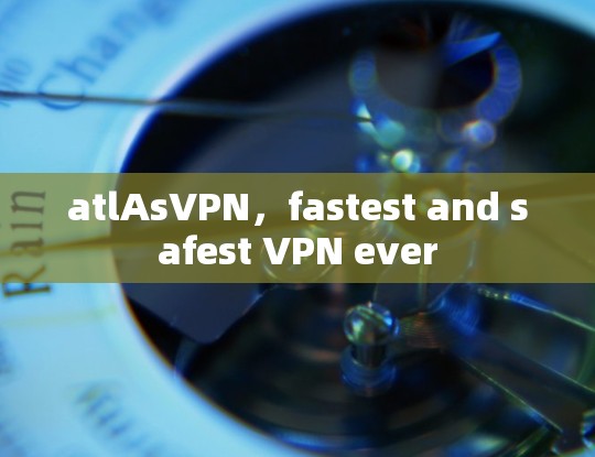 atlAsVPN，fastest and safest VPN ever